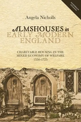 Almshouses in Early Modern England: Charitable Housing in the Mixed Economy of Welfare, 1550-1725 (Jótékonysági lakhatás a jóléti vegyes gazdaságban, 1550-1725) - Almshouses in Early Modern England: Charitable Housing in the Mixed Economy of Welfare, 1550-1725