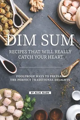 Dim Sum receptek, amelyek igazán megragadják a szívedet: Bolondbiztos módszerek a tökéletes hagyományos finomságok elkészítéséhez - Dim Sum Recipes That Will Really Catch Your Heart: Foolproof Ways to Prepare the Perfect Traditional Delights