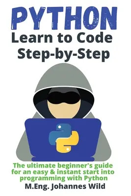 Python Learn to Code Step by Step (Python kódolás tanulása lépésről lépésre): A tökéletes kezdő útmutató a Python programozás egyszerű és azonnali megkezdéséhez - Python Learn to Code Step by Step: The ultimate beginner's guide for an easy & instant start into programming with Python