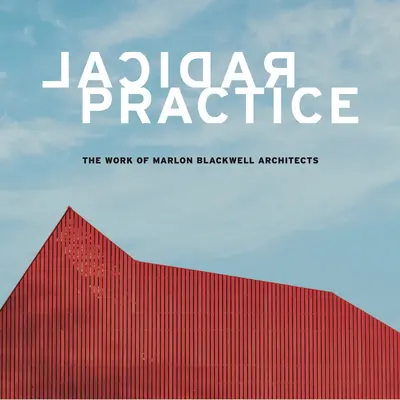 Radikális gyakorlat: Marlon Blackwell építészek munkássága - Radical Practice: The Work of Marlon Blackwell Architects