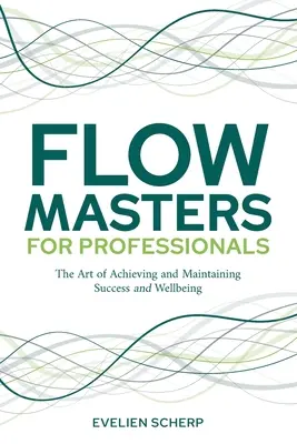 FlowMasters for Professionals: A siker és a jólét elérésének és fenntartásának művészete - FlowMasters for Professionals: The Art of Achieving and Maintaining Success and Wellbeing