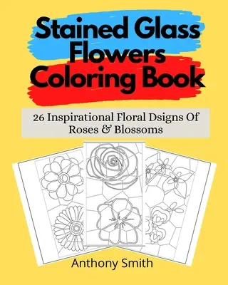 Stained Glass Flowers Coloring Book: 26 Inspirational Floral Dsigns Of Roses & Blossoms (Rózsák és virágok 26 ihlető virágjegye) - Stained Glass Flowers Coloring Book: 26 Inspirational Floral Dsigns Of Roses & Blossoms