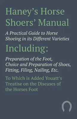 Haney's Horse Shoers' Manual - Gyakorlati útmutató a lópatkolás különböző fajtáihoz: Beleértve a láb előkészítését, kiválasztását és előkészítését. - Haney's Horse Shoers' Manual - A Practical Guide to Horse Shoeing in its Different Varieties: Including Preparation of the Foot, Choice and Preparatio