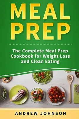 Meal Prep: The Complete Meal Prep Cookbook for Weight Loss and Clean Eating (Étkezési előkészítés: A teljes étkezési előkészítő szakácskönyv a fogyásért és a tiszta táplálkozásért) - Meal Prep: The Complete Meal Prep Cookbook for Weight Loss and Clean Eating