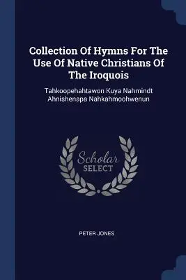 Himnuszgyűjtemény az irokéz őslakos keresztények használatára: Tahkoopehahtawon Kuya Nahmindt Ahnishenapa Nahkahmoohwenun - Collection Of Hymns For The Use Of Native Christians Of The Iroquois: Tahkoopehahtawon Kuya Nahmindt Ahnishenapa Nahkahmoohwenun