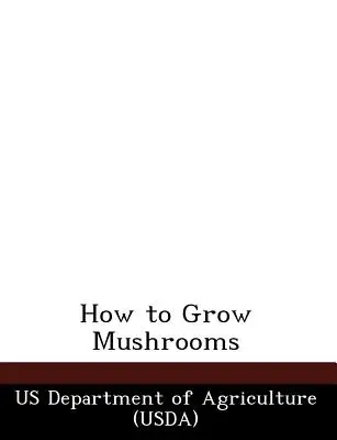 Hogyan kell termeszteni a gombát (Us Department of Agriculture (Usda)) - How to Grow Mushrooms (Us Department of Agriculture (Usda))