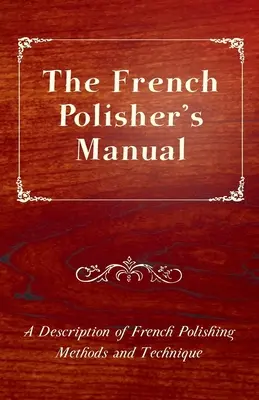 A francia polírozó kézikönyve - A francia polírozási módszerek és technika leírása - The French Polisher's Manual - A Description of French Polishing Methods and Technique