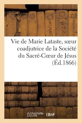 Marie Lataste, a Jézus Szentséges Szíve Társasága koadjutor nővérének élete egy vallásos nővér által - Vie de Marie Lataste, Soeur Coadjutrice de la Socit Du Sacr-Coeur de Jsus Par Une Religieuse