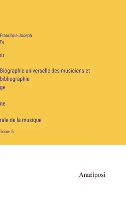 Biographie universelle des musiciens et bibliographie génèrale de la musique: Tome 5 - Biographie universelle des musiciens et bibliographie génèrale de la musique: Tome 5