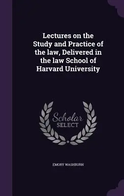 A Harvard Egyetem jogi karán tartott előadások a jog tanulmányozásáról és gyakorlatáról - Lectures on the Study and Practice of the law, Delivered in the law School of Harvard University