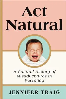 ACT Natural: A szülői szerencsétlenségek kultúrtörténete - ACT Natural: A Cultural History of Misadventures in Parenting