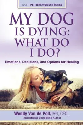 A kutyám haldoklik: Mit tegyek?: Érzelmek, döntések és gyógyítási lehetőségek - My Dog Is Dying: What Do I Do?: Emotions, Decisions, and Options for Healing