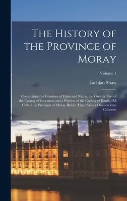 Moray tartomány története: Elgin és Nairn megyékből, Inverness megye nagyobbik részéből, valamint Cou Moray egy részéből áll. - The History of the Province of Moray: Comprising the Counties of Elgin and Nairn, the Greater Part of the County of Inverness and a Portion of the Cou