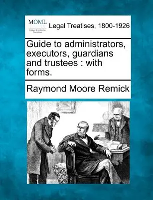 Útmutató az ügyintézők, végrehajtók, gyámok és vagyonkezelők számára: Formanyomtatványokkal. - Guide to Administrators, Executors, Guardians and Trustees: With Forms.