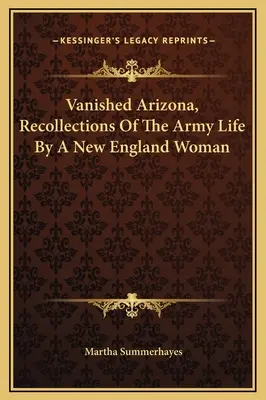 Eltűnt Arizona: Egy új-angliai nő visszaemlékezései a hadsereg életéről - Vanished Arizona, Recollections Of The Army Life By A New England Woman