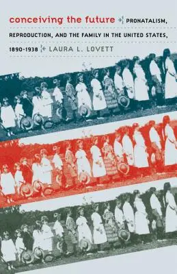 A jövő elképzelése: Pronatalizmus, reprodukció és a család az Egyesült Államokban, 1890-1938 - Conceiving the Future: Pronatalism, Reproduction, and the Family in the United States, 1890-1938