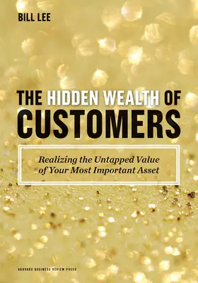 Az ügyfelek rejtett gazdagsága: A legfontosabb eszközöd kiaknázatlan értékének felismerése - The Hidden Wealth of Customers: Realizing the Untapped Value of Your Most Important Asset