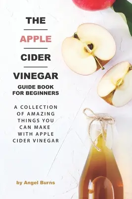 Az almaecet-útmutatókönyv kezdőknek: Az almaecettel készíthető csodálatos dolgok gyűjteménye - The Apple Cider Vinegar Guide Book for Beginners: A Collection of Amazing Things You Can Make with Apple Cider Vinegar