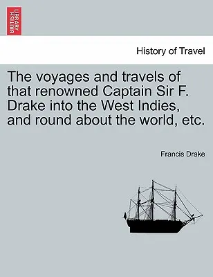 A híres Sir F. Drake kapitány utazásai és utazásai Nyugat-Indiában és a világ körül stb. - The voyages and travels of that renowned Captain Sir F. Drake into the West Indies, and round about the world, etc.