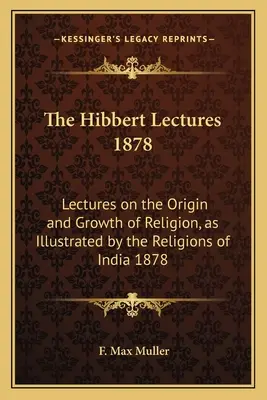 A Hibbert-előadások 1878: Előadások a vallás eredetéről és növekedéséről, az indiai vallásokon keresztül 1878 - The Hibbert Lectures 1878: Lectures on the Origin and Growth of Religion, as Illustrated by the Religions of India 1878