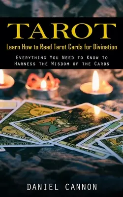 Tarot: Learn How to Read Tarot Cards for Divination (Minden, amit tudnod kell a kártyák bölcsességének kihasználásához) - Tarot: Learn How to Read Tarot Cards for Divination (Everything You Need to Know to Harness the Wisdom of the Cards)