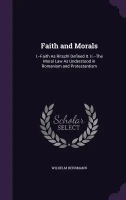 Hit és erkölcs: I.--Hit, ahogyan Ritschl meghatározta. Ii. - Az erkölcsi törvény, ahogyan azt a romanizmus és a protestantizmus érti - Faith and Morals: I.--Faith As Ritschl Defined It. Ii.--The Moral Law As Understood in Romanism and Protestantism