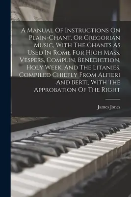 A Manual of Instructions On Plain-chant, Or Gregorian Music, With the Chants As Used in Rome For High Mass, Vesperás, Complin, Benediction, Holy Week, - A Manual Of Instructions On Plain-chant, Or Gregorian Music, With The Chants As Used In Rome For High Mass, Vespers, Complin, Benediction, Holy Week,