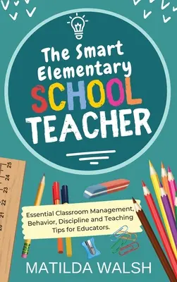 Az okos általános iskolai tanár - Alapvető osztálytermi vezetési, viselkedési, fegyelmi és tanítási tippek pedagógusoknak - The Smart Elementary School Teacher - Essential Classroom Management, Behavior, Discipline and Teaching Tips for Educators