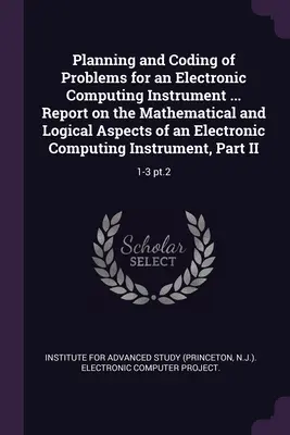 Egy elektronikus számítástechnikai eszköz problémáinak tervezése és kódolása ... Jelentés egy elektronikus számítástechnikai eszköz matematikai és logikai szempontjairól I. - Planning and Coding of Problems for an Electronic Computing Instrument ... Report on the Mathematical and Logical Aspects of an Electronic Computing I