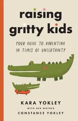 Raising Gritty Kids: Útmutató a szülői neveléshez a bizonytalanság idején - Raising Gritty Kids: Your Guide to Parenting in Times of Uncertainty