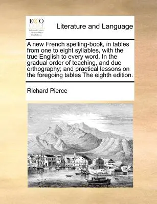 A New French Spelling-Book, in Tables from One to Eight Syllables, with the True English to Every Word. in the Gradual Order of Teaching, and Due Orth. - A New French Spelling-Book, in Tables from One to Eight Syllables, with the True English to Every Word. in the Gradual Order of Teaching, and Due Orth