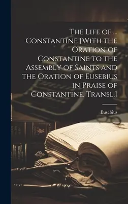 The Life of ... Konstantin [Konstantin beszédével a szentek gyűléséhez és Euszebiosz beszédével Konstantin dicséretére. Fordítás]. - The Life of ... Constantine [With the Oration of Constantine to the Assembly of Saints and the Oration of Eusebius in Praise of Constantine. Transl.]