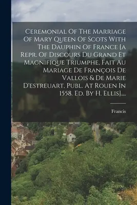 Szertartás a Mária skót királynő és a francia Dauphin házasságának ceremóniája [a Repr. Of Discours Du Grand Et Magnifique Triumphe, Fait Au Mariage De - Ceremonial Of The Marriage Of Mary Queen Of Scots With The Dauphin Of France [a Repr. Of Discours Du Grand Et Magnifique Triumphe, Fait Au Mariage De