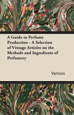 Útmutató a parfümkészítéshez - Válogatás a parfümkészítés módszereiről és összetevőiről szóló régi cikkekből - A Guide to Perfume Production - A Selection of Vintage Articles on the Methods and Ingredients of Perfumery