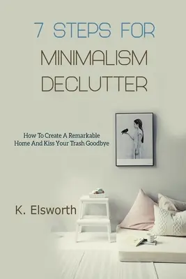 7 lépés a minimalizmushoz Declutter: Hogyan hozzon létre egy figyelemre méltó otthont és búcsúzzon el a szemetétől - 7 Steps For Minimalism Declutter: How To Create A Remarkable Home And Kiss Your Trash Goodbye