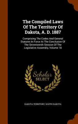 A dakotai terület összeállított törvényei, 1887. évi keltezéssel: Comprising The Codes and General Statutes In Force At The Conclusion of the Seventh Sess of the Seventh Sess - The Compiled Laws Of The Territory Of Dakota, A. D. 1887: Comprising The Codes And General Statutes In Force At The Conclusion Of The Seventeenth Sess