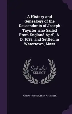 A History and Genealogy of the Descendants of Joseph Taynter who Sailed From England April, A. D. 1638, and Settled in Watertown, Mass