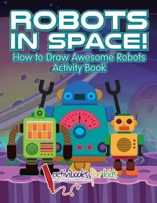 Robotok az űrben! Hogyan rajzoljunk félelmetes robotokat Activity Book - Robots in Space! How to Draw Awesome Robots Activity Book