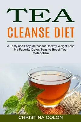 Tea Cleanse Diet: Kedvenc méregtelenítő teáim az anyagcsere felpörgetéséhez (Ízletes és egyszerű módszer az egészséges fogyáshoz) - Tea Cleanse Diet: My Favorite Detox Teas to Boost Your Metabolism (A Tasty and Easy Method for Healthy Weight Loss)