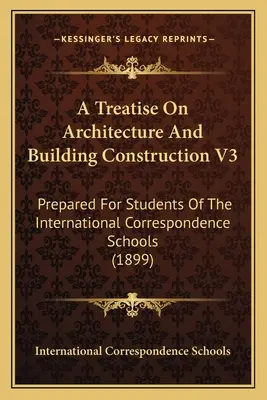 Értekezés az építészetről és az épületszerkesztésről V3: A nemzetközi levelező iskolák tanulói számára készült - A Treatise On Architecture And Building Construction V3: Prepared For Students Of The International Correspondence Schools