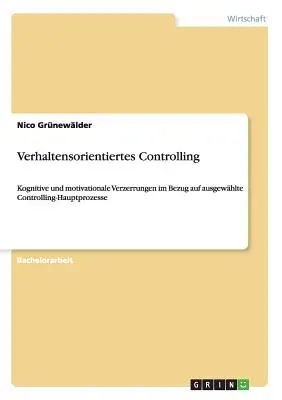 Verhaltensorientiertes Controlling: Kognitive und motivationale Verzerrungen im Bezug auf ausgewhlte Controlling-Hauptprozesse (Kognitív és motivációfüggő összefüggések a kiválasztott Controlling-Hauptfolyamatok vonatkozásában). - Verhaltensorientiertes Controlling: Kognitive und motivationale Verzerrungen im Bezug auf ausgewhlte Controlling-Hauptprozesse