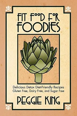 Fit Food for Foodies: Ízletes detox diéta-barát receptek - gluténmentes, tejmentes és cukormentes - Fit Food for Foodies: Delicious Detox Diet-Friendly Recipes--Gluten Free, Dairy Free, and Sugar Free