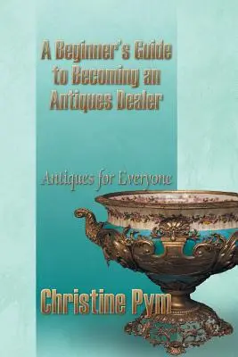 Kezdő régiségkereskedőnek lenni: Antikvitás mindenkinek - A Beginner's Guide to Becoming an Antiques Dealer: Antiques for Everyone