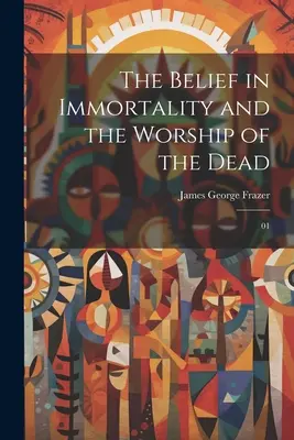 A halhatatlanságba vetett hit és a halottak imádata: 01 - The Belief in Immortality and the Worship of the Dead: 01