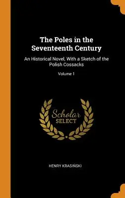 A lengyelek a tizenhetedik században: Történelmi regény, a lengyel kozákok vázlatával; 1. kötet - The Poles in the Seventeenth Century: An Historical Novel, With a Sketch of the Polish Cossacks; Volume 1