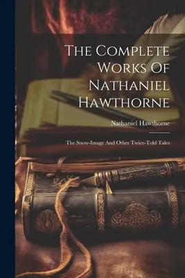 Nathaniel Hawthorne összes művei: A hókép és más kétszer elmesélt történetek - The Complete Works Of Nathaniel Hawthorne: The Snow-image And Other Twice-told Tales