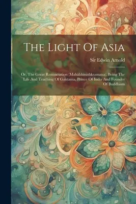 Ázsia fénye: A nagy lemondás (mahbhinishkramana). Gautama, India hercegének és az O - The Light Of Asia: Or, The Great Renunciation (mahbhinishkramana). Being The Life And Teaching Of Gautama, Prince Of India And Founder O