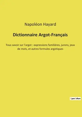 Dictionnaire Argot-Franais: Tous savoir sur l'argot: expressions familires, jurons, jeux de mots, et autres formules argotiques