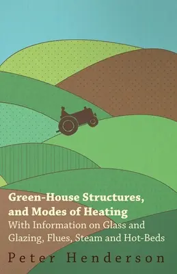 Zöldházszerkezetek és fűtési módok - Az üvegezéssel, üvegezéssel, füstelvezetéssel, gőzzel és melegágyakkal kapcsolatos tudnivalókkal. - Green-House Structures, and Modes of Heating - With Information on Glass and Glazing, Flues, Steam and Hot-Beds