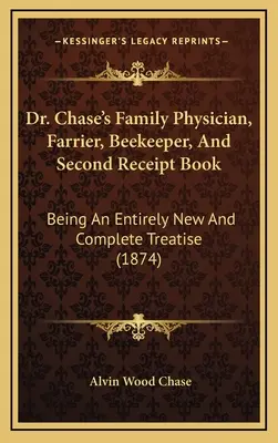 Dr. Chase családi orvos, kovács, méhész és második nyugtatömbje: Teljesen új és teljes értekezés (1874) - Dr. Chase's Family Physician, Farrier, Beekeeper, And Second Receipt Book: Being An Entirely New And Complete Treatise (1874)